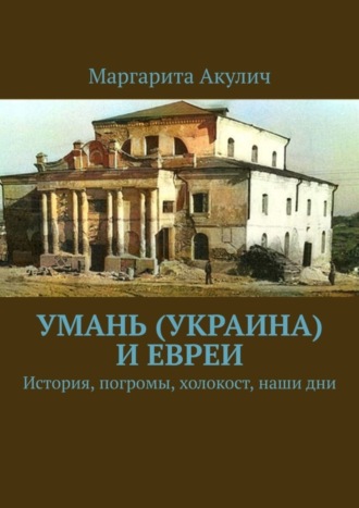 Маргарита Акулич. Умань (Украина) и евреи. История, погромы, холокост, наши дни