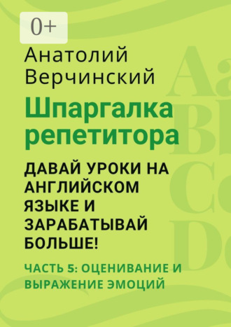 Обложка книги «Шпаргалка репетитора: давай уроки на английском языке и зарабатывай больше! Часть 5: оценивание и выражение эмоций»
