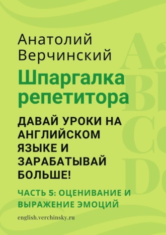 Анатолий Верчинский. Шпаргалка репетитора: давай уроки на английском языке и зарабатывай больше! Часть 5: оценивание и выражение эмоций