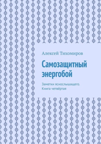 Алексей Тихомиров. Самозащитный энергобой. Заметки яснослышащего. Книга четвёртая