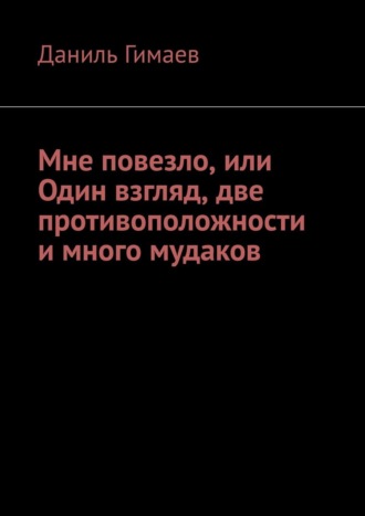 Даниль Гимаев. Мне повезло, или Один взгляд, две противоположности и много мудаков