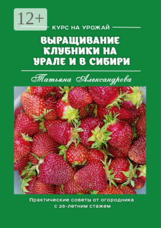 Обложка книги «Курс на урожай. Выращивание клубники на Урале и в Сибири. Практические советы от огородника с 25-летним стажем»