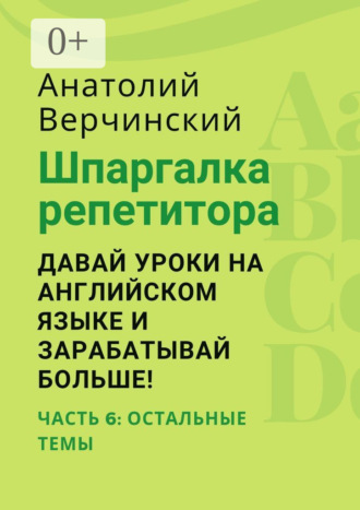 Обложка книги «Шпаргалка репетитора: давай уроки на английском языке и зарабатывай больше! Часть 6: остальные темы»