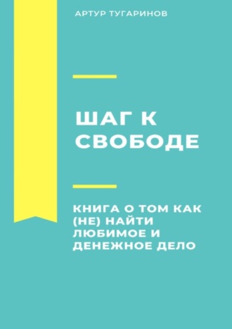 Артур Тугаринов. Шаг к свободе. Книга о том, как (не) найти любимое и денежное дело