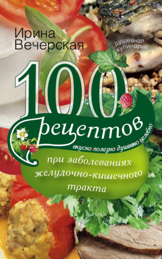 Обложка книги «100 рецептов при заболеваниях желудочно-кишечного тракта. Вкусно, полезно, душевно, целебно»