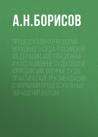 Обложка книги «Процессуальная реформа Верховного суда Российской Федерации. Апелляционные и кассационные суды общей юрисдикции, военные суды. Практические рекомендации с формами процессуальных обращений в суды»