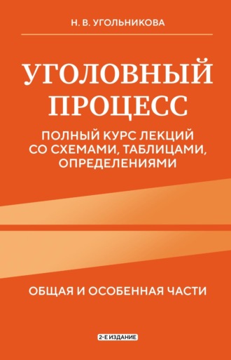 Наталья Викторовна Угольникова. Уголовный процесс. Общяя и особенная части. Полный курс лекций со схемами, таблицами, определениями