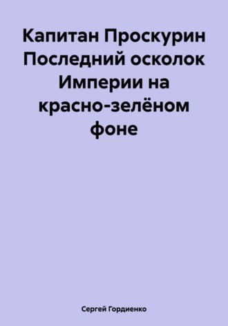 Обложка книги «Капитан Проскурин Последний осколок Империи на красно-зелёном фоне»