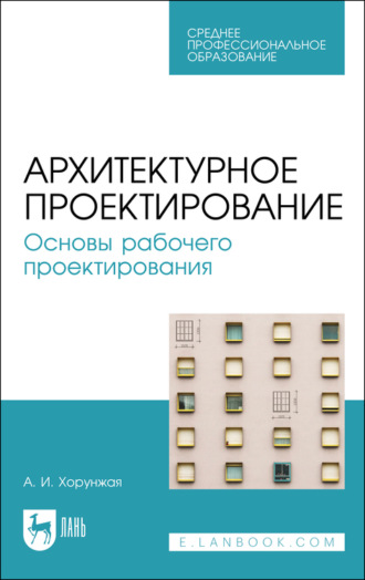 А. И. Хорунжая. Архитектурное проектирование. Основы рабочего проектирования. Учебное пособие для СПО