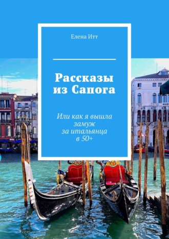 Елена Итт. Рассказы из Сапога. Или как я вышла замуж за итальянца в 50+