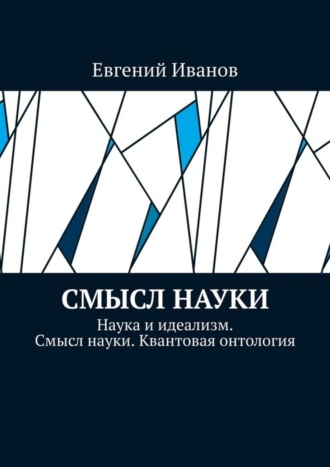 Евгений Иванов. Смысл науки. Наука и идеализм. Смысл науки. Квантовая онтология