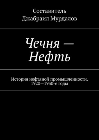 Д. М. Мурдалов. Чечня – Нефть. История нефтяной промышленности. 1920–1930-е годы