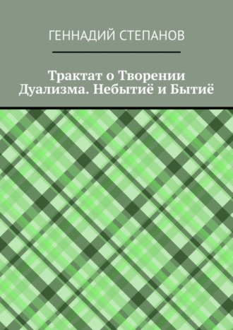 Геннадий Степанов. Трактат о Творении Дуализма. Небытиё и Бытиё