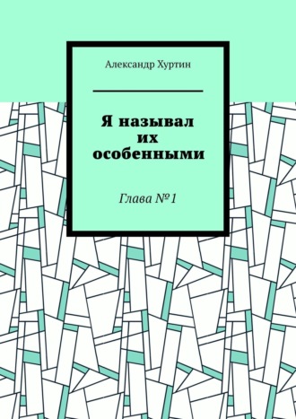 Александр Хуртин. Я называл их особенными. Глава №1