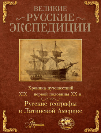Обложка книги «Великие русские экспедиции. Русские географы в Латинской Америке. Хроника путешествий XIX – первой половины XX в.»
