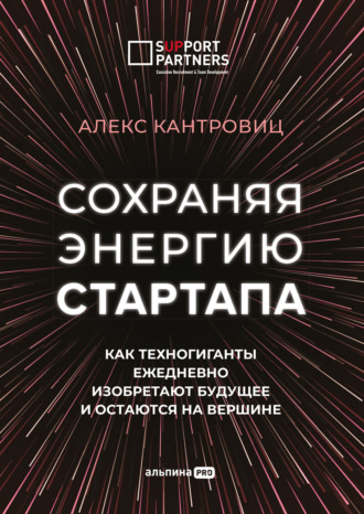 Алекс Кантровиц. Сохраняя энергию стартапа. Как техногиганты ежедневно изобретают будущее и остаются на вершине