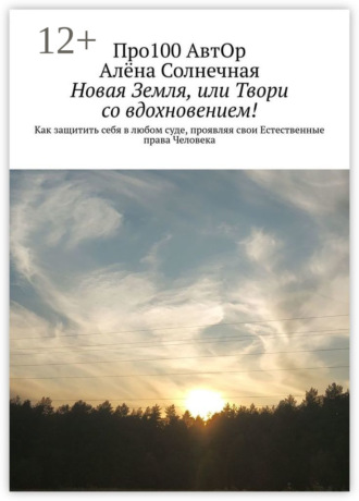 Обложка книги «Новая Земля, или Твори со вдохновением! Как защитить себя в любом суде, проявляя свои Естественные права Человека»
