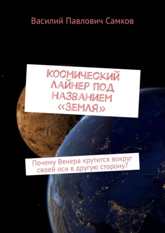 Обложка книги «Космический лайнер под названием «Земля». Почему Венера крутится вокруг своей оси в другую сторону?»