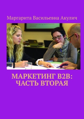 Маргарита Васильевна Акулич. Маркетинг B2B: часть вторая