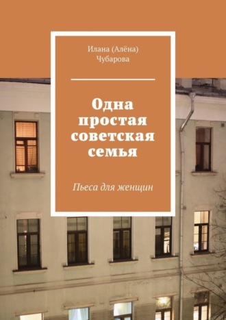 Илана (Алёна) Чубарова. Одна простая советская семья. Пьеса для женщин