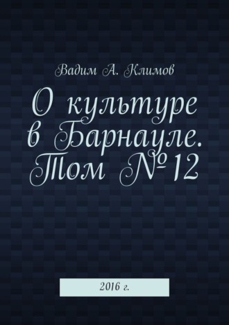 Вадим А. Климов. О культуре в Барнауле. Том №12. 2016 г.