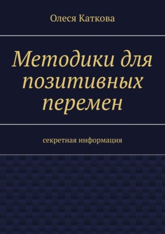 Олеся Владимировна Каткова. Методики для позитивных перемен. Секретная информация