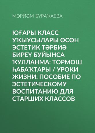 Обложка книги «Юғары класс уҡыусылары өсөн эстетик тәрбиә биреү буйынса ҡулланма: Тормош һабаҡтары / Уроки жизни. Пособие по эстетическому воспитанию для старших классов»
