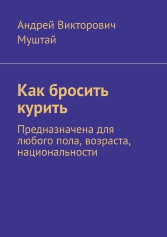 Андрей Викторович Муштай. Как бросить курить. Предназначена для любого пола, возраста, национальности