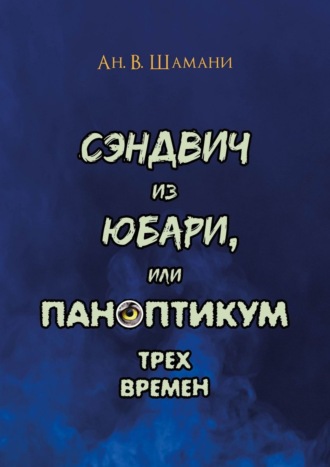 Ан. В. Шамани. Сэндвич из Юбари, или Паноптикум трех времен. Книга первая