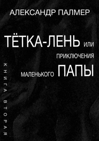 Александр Палмер. Тётка-лень, или Приключения Маленького папы. Книга вторая