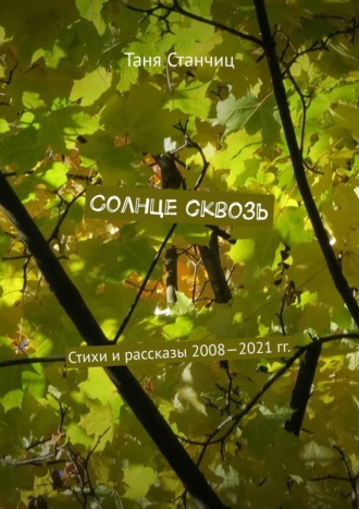 Таня Станчиц. Солнце сквозь. Стихи и рассказы 2008—2021 гг.