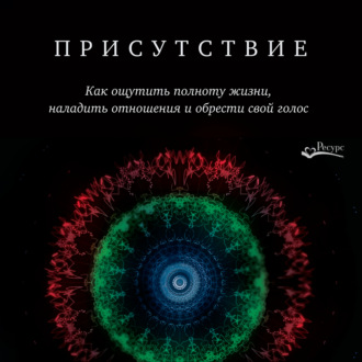 Обложка книги «Присутствие. Как ощутить полноту жизни, наладить отношения и обрести свой голос»