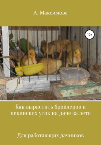 Обложка книги «Как вырастить бройлеров и пекинских уток на даче за лето. Для работающих дачников»