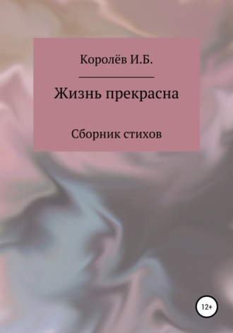 Иван Борисович Королёв. Жизнь прекрасна. Сборник стихов