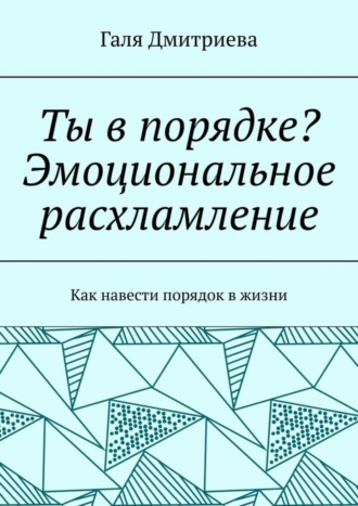 Галя Дмитриева. Ты в порядке? Эмоциональное расхламление. Как навести порядок в жизни