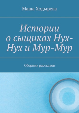 Обложка книги «Истории о сыщиках Нух-Нух и Мур-Мур. Сборник рассказов»