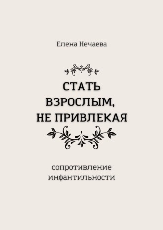 Елена Нечаева. Стать взрослым, не привлекая. Сопротивление инфантильности