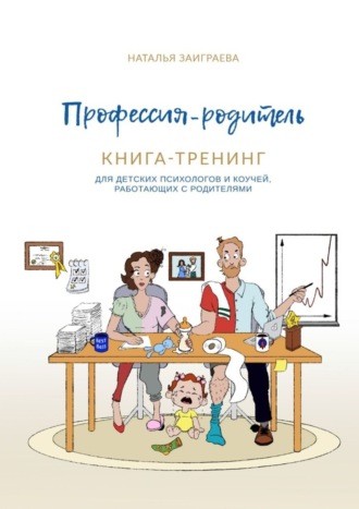 Наталья Заиграева. Профессия – родитель. Книга-тренинг. Для детских психологов и коучей, работающих с родителями