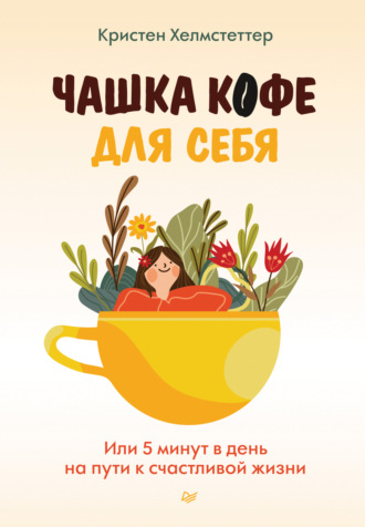 Кристен Хелмстеттер. Чашка кофе для себя. Или 5 минут в день на пути к счастливой жизни