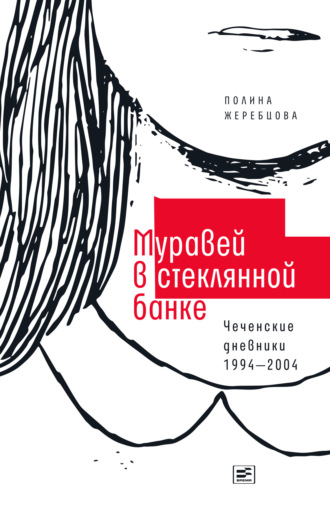 Полина Жеребцова. Муравей в стеклянной банке. Чеченские дневники 1994–2004