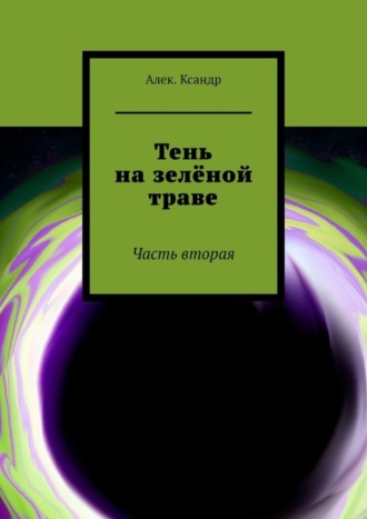 Алек.Ксандр. Тень на зелёной траве. Часть вторая