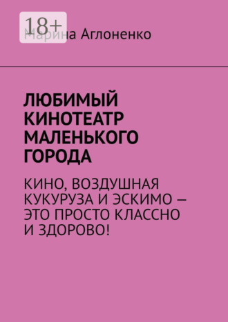 Обложка книги «Любимый кинотеатр маленького города. Кино, воздушная кукуруза и эскимо – это просто классно и здорово!»