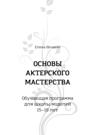 Елена Нечаева. Основы актерского мастерства. Обучающая программа для школы моделей 15—19 лет