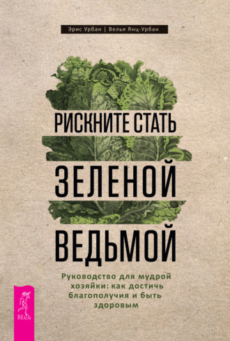 Эрис Урбан. Рискните стать зеленой ведьмой. Руководство для мудрой хозяйки: как достичь благополучия и быть здоровым