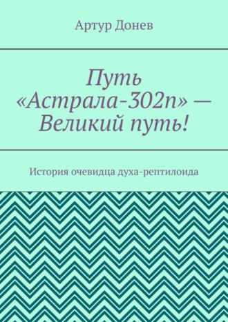 Артур Донев. Путь «Астрала-302п» – Великий путь! История очевидца духа-рептилоида