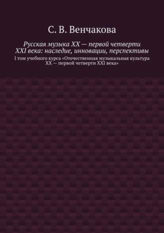 С. В. Венчакова. Русская музыка XX – первой четверти XXI века: наследие, инновации, перспективы. I том учебного курса «Отечественная музыкальная культура XX – первой четверти XXI века»