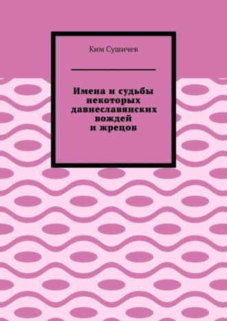 Ким Сушичев. Имена и судьбы некоторых давнеславянских вождей и жрецов