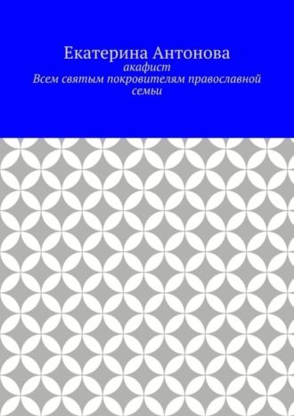 Екатерина Антонова. Акафист. Всем святым покровителям православной семьи