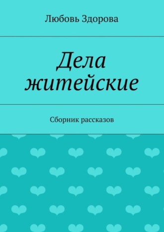 Любовь Фёдоровна Здорова. Дела житейские. Сборник рассказов