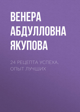 Венера Якупова. 24 рецепта успеха. Опыт лучших